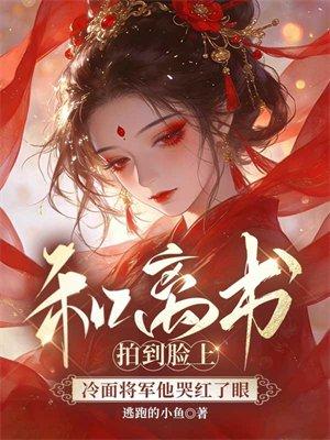 和离书拍到脸上，冷面将军他哭红了眼